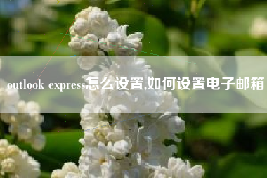 outlook express怎么设置,如何设置电子邮箱