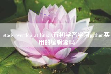 stack overflow at line:0,有初学者学习python实用的编辑器吗