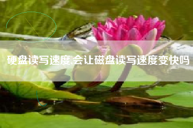 硬盘读写速度,会让磁盘读写速度变快吗