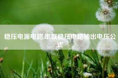 稳压电源电路,串联稳压电路输出电压公式