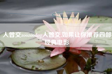 人曾交zoozoodog人曾交,如果让你推荐四部经典电影