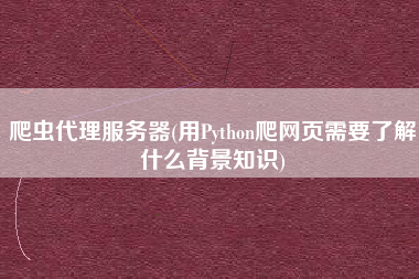 爬虫代理服务器(用Python爬网页需要了解什么背景知识)
