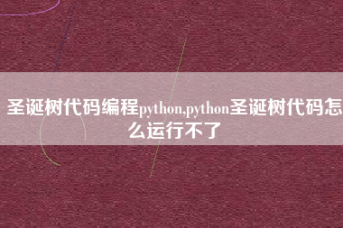 圣诞树代码编程python,python圣诞树代码怎么运行不了