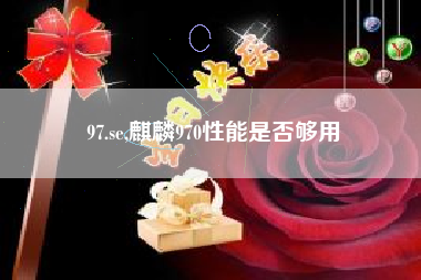 97.se,麒麟970性能是否够用
