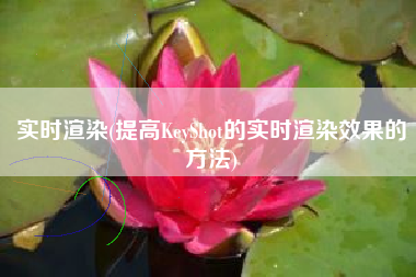 实时渲染(提高KeyShot的实时渲染效果的方法)