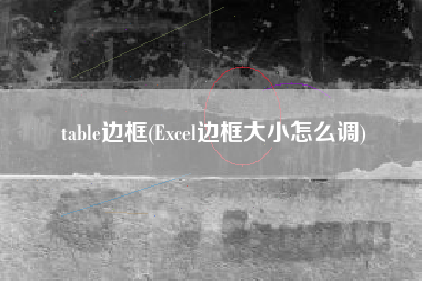 table边框(Excel边框大小怎么调)