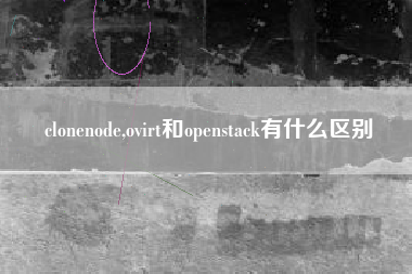 clonenode,ovirt和openstack有什么区别