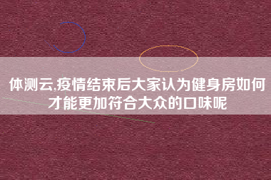 体测云,疫情结束后大家认为健身房如何才能更加符合大众的口味呢