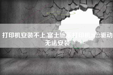 打印机安装不上,富士施乐打印机2022驱动无法安装