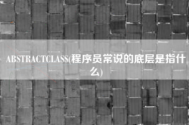ABSTRACTCLASS(程序员常说的底层是指什么)