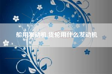 船用发动机,货轮用什么发动机