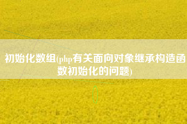 初始化数组(php有关面向对象继承构造函数初始化的问题)