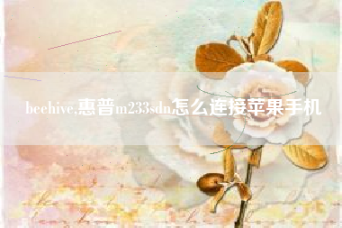 beehive,惠普m233sdn怎么连接苹果手机