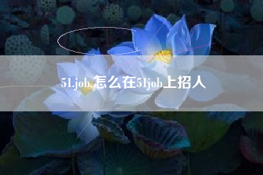 51.job,怎么在51job上招人