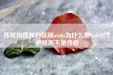 线程和进程的区别,redis为什么要fork一个进程而不是线程