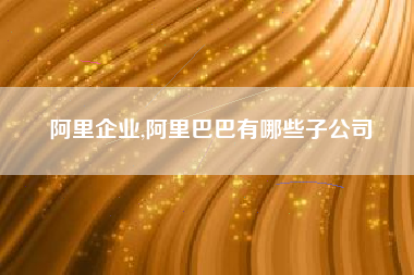 阿里企业,阿里巴巴有哪些子公司