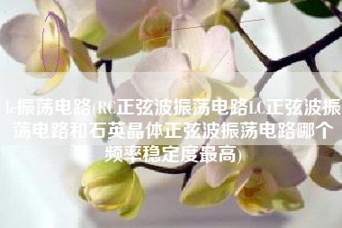 lc振荡电路(RC正弦波振荡电路LC正弦波振荡电路和石英晶体正弦波振荡电路哪个频率稳定度最高)