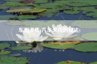 车用天线(汽车天线的接法)