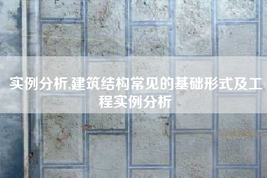 实例分析,建筑结构常见的基础形式及工程实例分析