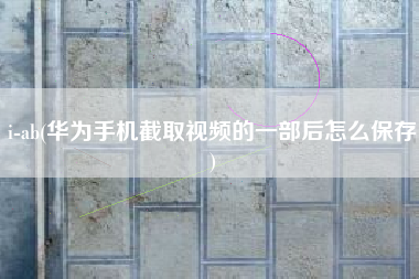 i-ab(华为手机截取视频的一部后怎么保存)