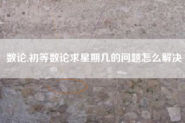 数论,初等数论求星期几的问题怎么解决
