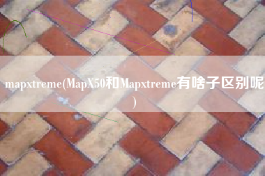 mapxtreme(MapX50和Mapxtreme有啥子区别呢)