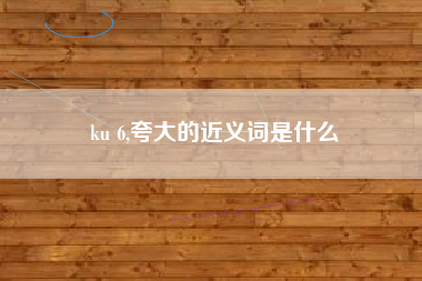 ku 6,夸大的近义词是什么