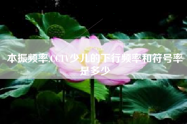 本振频率,CCTV少儿的下行频率和符号率是多少