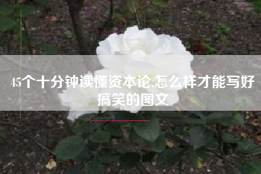 45个十分钟读懂资本论,怎么样才能写好搞笑的图文