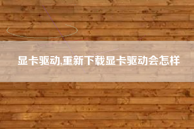 显卡驱动,重新下载显卡驱动会怎样