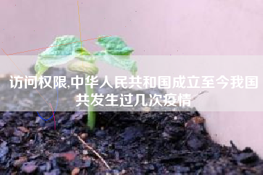 访问权限,中华人民共和国成立至今我国共发生过几次疫情