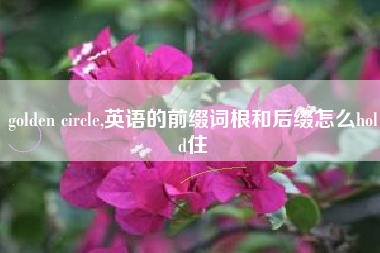 golden circle,英语的前缀词根和后缀怎么hold住