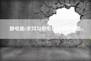 静电能(求均匀带电球体的静电能)