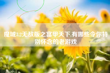 魔域3.2无敌版之富甲天下,有哪些令你特别怀念的老游戏