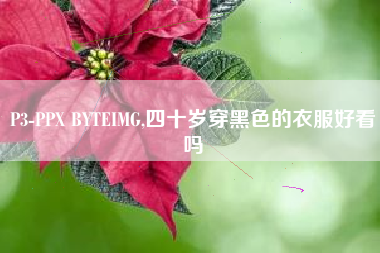 P3-PPX BYTEIMG,四十岁穿黑色的衣服好看吗