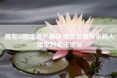 用友u8固定资产模块,操作员填写采购入库单时无法增加