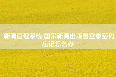 新闻管理系统(国家新闻出版署登录密码忘记怎么办)