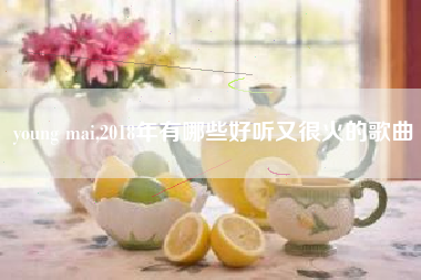 young mai,2018年有哪些好听又很火的歌曲