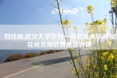 刘经南,武汉大学作为一所公立大学对樱花观赏期收费是否合理