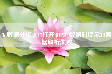 3d数据分析,2017打开3DPDF数据时提示3D数据解析失败