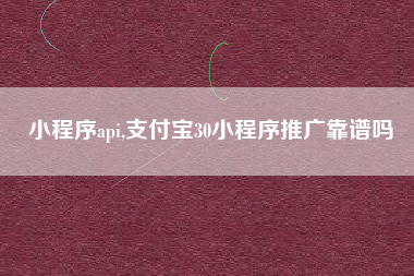 小程序api,支付宝30小程序推广靠谱吗