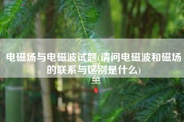 电磁场与电磁波试题(请问电磁波和磁场的联系与区别是什么)