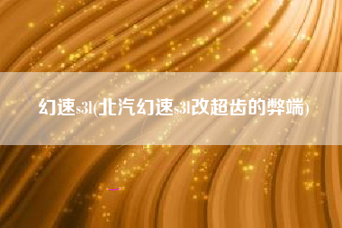 幻速s3l(北汽幻速s3l改超齿的弊端)