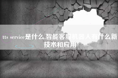 tts service是什么,智能客服机器人有什么新技术和应用