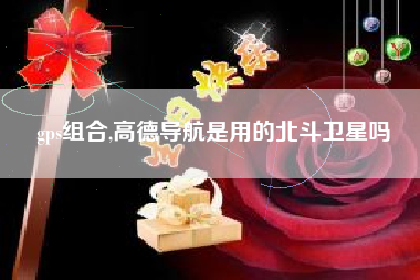 gps组合,高德导航是用的北斗卫星吗