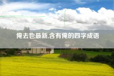 俺去也最新,含有俺的四字成语