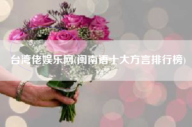 台湾佬娱乐网(闽南语十大方言排行榜)