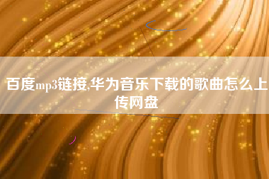 百度mp3链接,华为音乐下载的歌曲怎么上传网盘