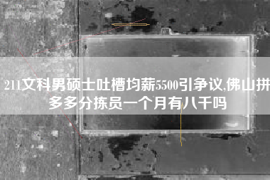 211文科男硕士吐槽均薪5500引争议,佛山拼多多分拣员一个月有八千吗