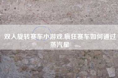 双人旋转赛车小游戏,疯狂赛车如何通过蒸汽星